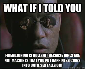 What if I told you friendzoning is bullshit because girls are not machines that you put happiness coins into until sex falls out  Morpheus SC