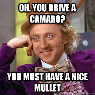 Oh. you drive a Camaro? You must have a nice mullet - Oh. you drive a Camaro? You must have a nice mullet  Creepy Wonka