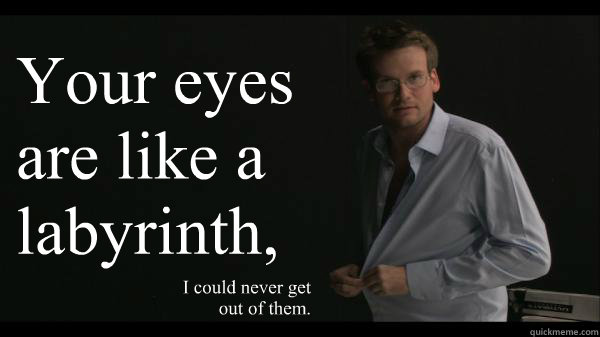 Your eyes are like a labyrinth, I could never get out of them.  Sexy John Green
