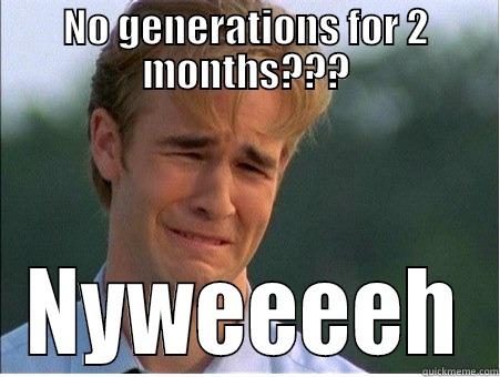 NO GENERATIONS FOR 2 MONTHS??? NYWEEEEH 1990s Problems