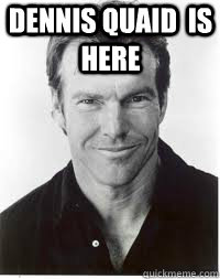 Dennis Quaid  is here  Dennis Quaid is here