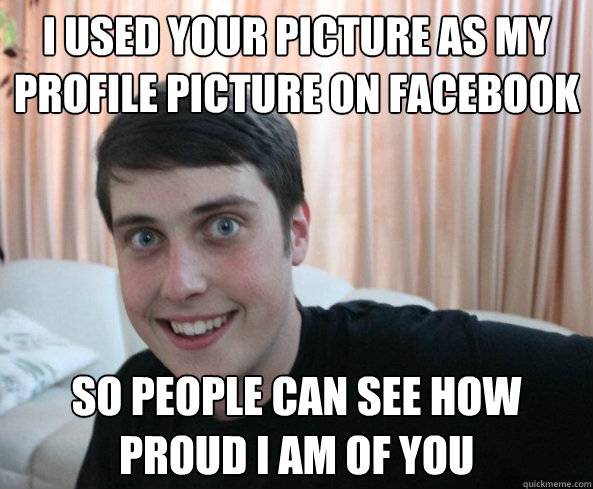 i used your picture as my profile picture on facebook so people can see how proud i am of you - i used your picture as my profile picture on facebook so people can see how proud i am of you  Overly Attached Boyfriendd