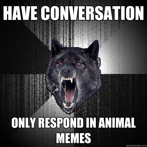 have conversation only respond in animal memes  Insanity Wolf