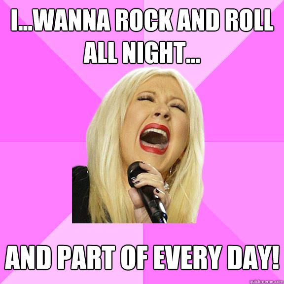 I...Wanna Rock And Roll All Night... And part of every day!  Wrong Lyrics Christina