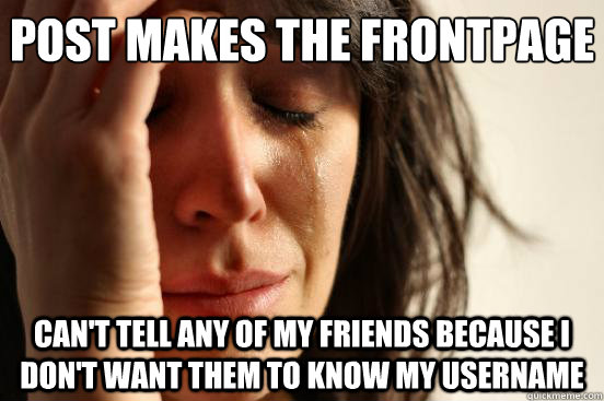 Post makes the frontpage can't tell any of my friends because i don't want them to know my username  First World Problems