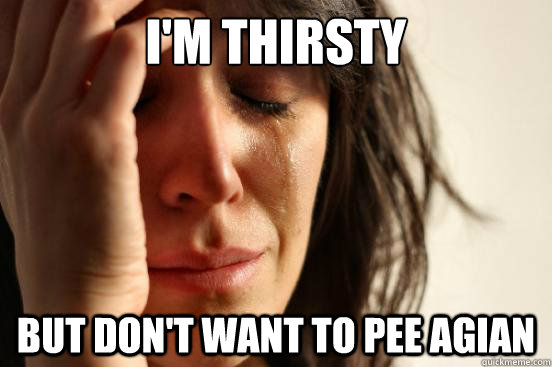 I'M thirsty But don't want to pee agian  First World Problems