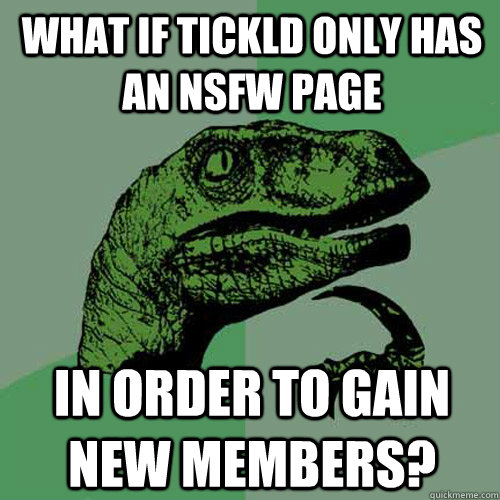 What if tickld only has an NSFW page In order to gain new members?  Philosoraptor