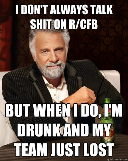 I Don't always talk shit on r/cfb but when i do, i'm drunk and my team just lost  The Most Interesting Man In The World