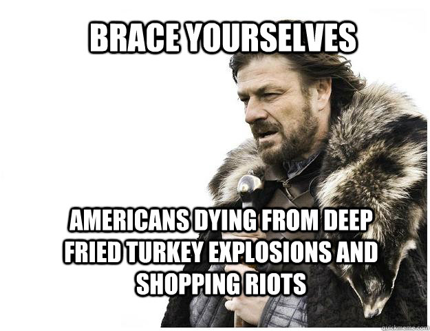 Brace yourselves Americans Dying From Deep Fried Turkey Explosions and Shopping Riots   Imminent Ned
