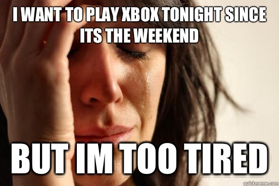 I want to play Xbox tonight since its the weekend But im too tired   First World Problems