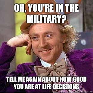 Oh, you're in the military? Tell me again about how good you are at life decisions  Condescending Wonka