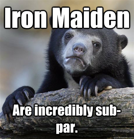 Iron Maiden Are incredibly sub-par.  Confession Bear