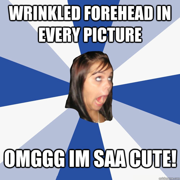 Wrinkled forehead in every picture Omggg im saa cute!  Annoying Facebook Girl