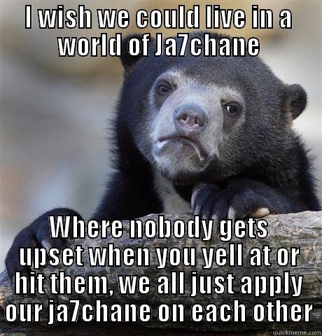 I WISH WE COULD LIVE IN A WORLD OF JA7CHANE WHERE NOBODY GETS UPSET WHEN YOU YELL AT OR HIT THEM, WE ALL JUST APPLY OUR JA7CHANE ON EACH OTHER Confession Bear