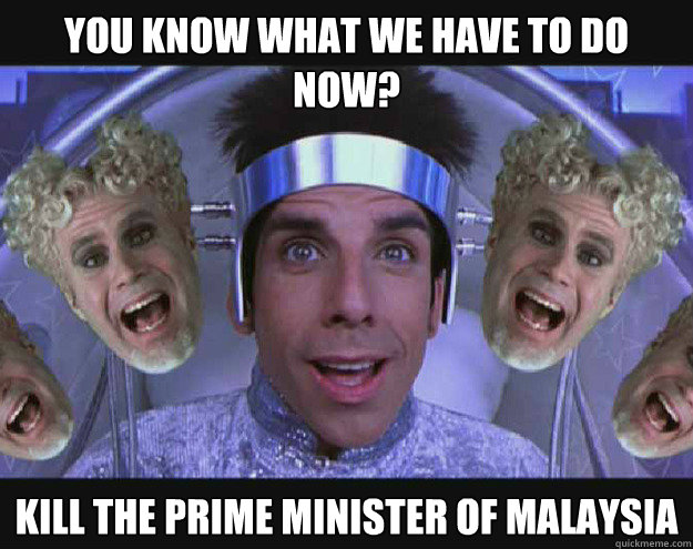 You know what we have to do now? Kill the prime minister of malaysia - You know what we have to do now? Kill the prime minister of malaysia  zoolander maylasia
