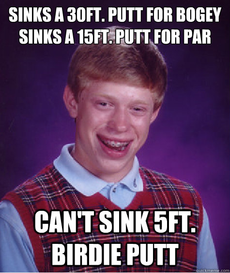 Sinks a 30ft. putt for bogey
Sinks a 15ft. putt for par can't sink 5ft. birdie putt  Bad Luck Brian