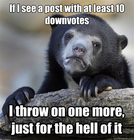 If I see a post with at least 10 downvotes I throw on one more, just for the hell of it  Confession Bear
