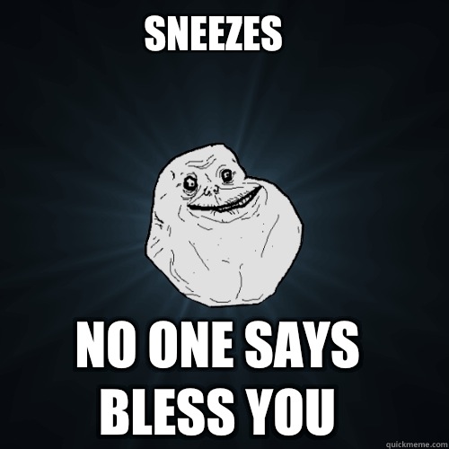 Sneezes   No one says bless you  Forever Alone