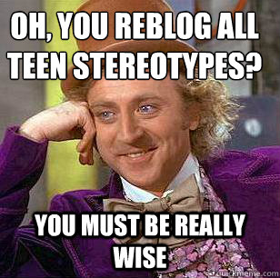 oh, you reblog all teen stereotypes? you must be really wise  Condescending Wonka
