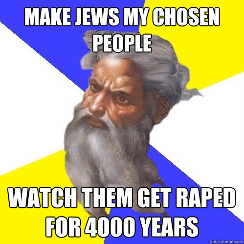 Make jews my chosen people  Watch them get raped for 4000 years  Advice God