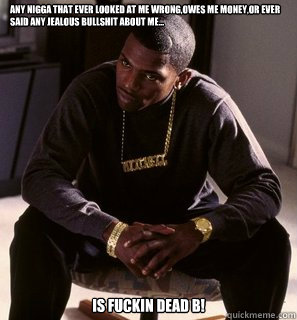 Any nigga that ever looked at me wrong,owes me money,or ever said any jealous bullshit about me...
 is fuckin dead B! - Any nigga that ever looked at me wrong,owes me money,or ever said any jealous bullshit about me...
 is fuckin dead B!  Paid in full