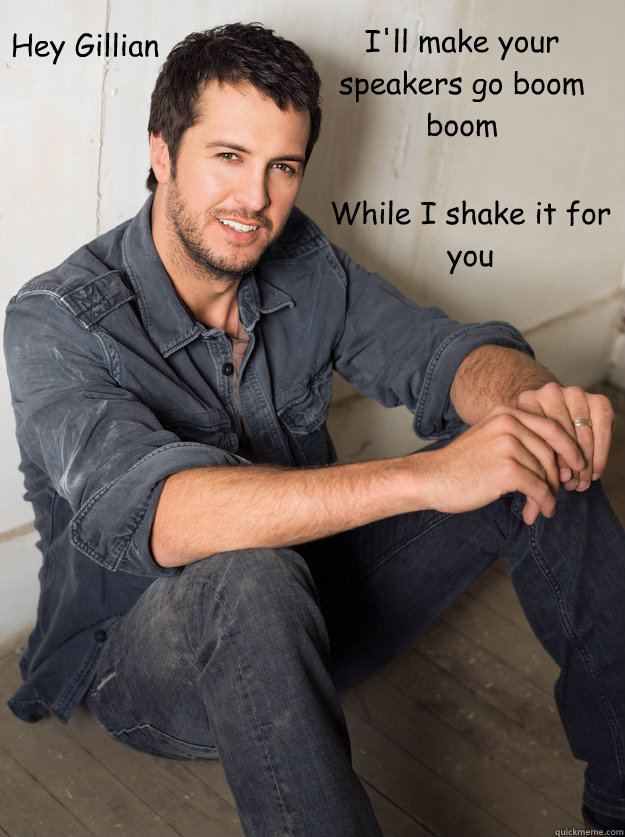 Hey Gillian
 I'll make your speakers go boom boom While I shake it for you  Luke Bryan Hey Girl