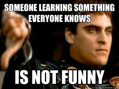 someone learning something everyone knows is not funny  Downvoting Roman