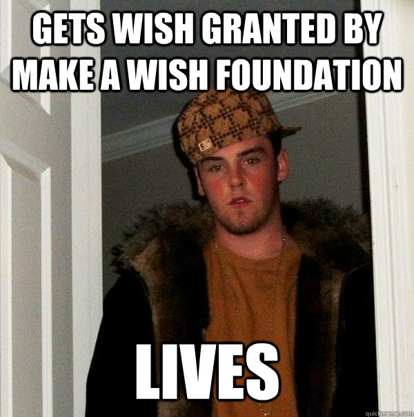 Gets Wish granted by make a wish foundation Lives - Gets Wish granted by make a wish foundation Lives  Scumbag Steve