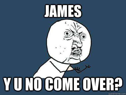 James Y U NO come over?  Y U No