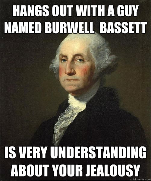 Hangs out with a guy named Burwell  Bassett is very understanding about your jealousy  Good Guy George