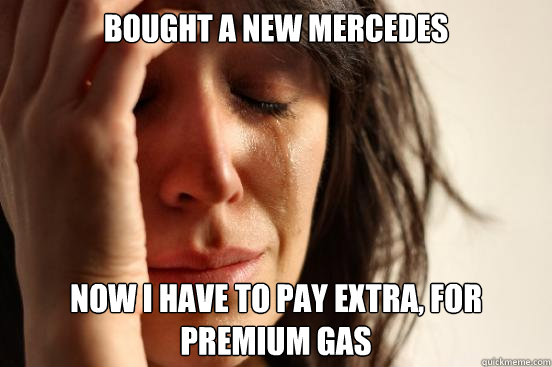Bought a new Mercedes Now I have to pay extra, for premium gas  First World Problems