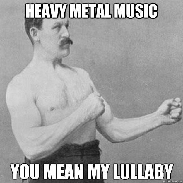 heavy metal music you mean my lullaby  overly manly man
