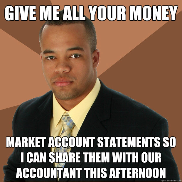 Give me all your money market account statements so i can share them with our accountant this afternoon - Give me all your money market account statements so i can share them with our accountant this afternoon  Successful Black Man