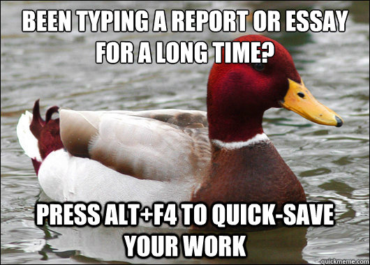 been typing a report or essay for a long time?
 Press alt+F4 to quick-save your work  Malicious Advice Mallard