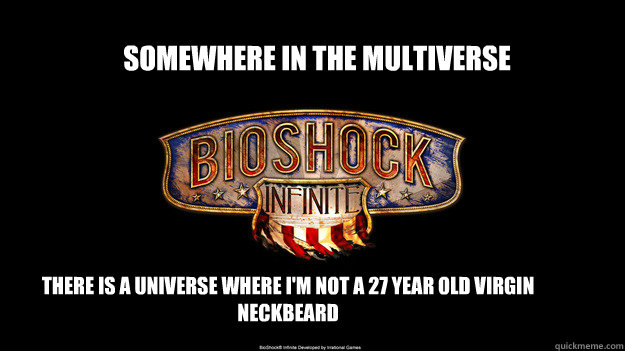 Somewhere in the multiverse There is a universe where I'm not a 27 year old virgin neckbeard - Somewhere in the multiverse There is a universe where I'm not a 27 year old virgin neckbeard  bioshock wont come out