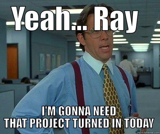 YEAH... RAY  I'M GONNA NEED THAT PROJECT TURNED IN TODAY Office Space Lumbergh