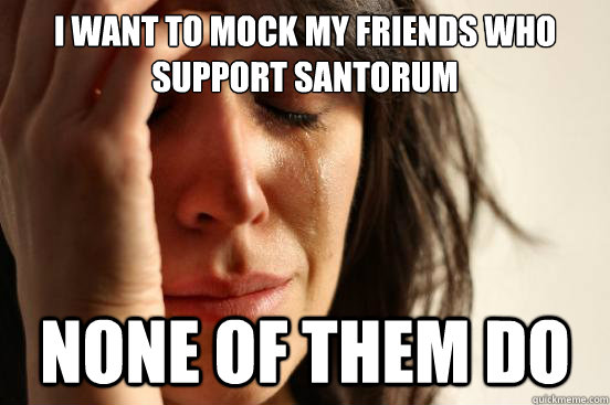 I want to mock my friends who support santorum none of them do  First World Problems