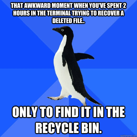 That awkward moment when you've spent 2 hours in the terminal trying to recover a deleted file.. Only to find it in the recycle bin.  Socially Awkward Penguin