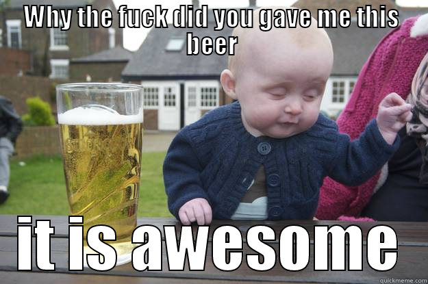WHY THE FUCK DID YOU GAVE ME THIS BEER IT IS AWESOME drunk baby