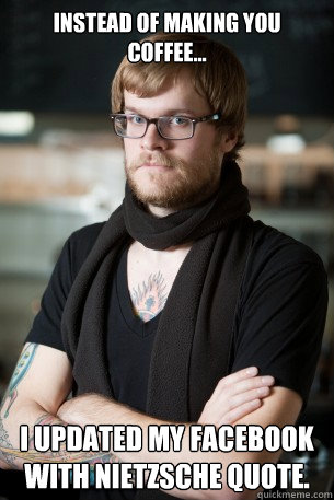 Instead of making you coffee... I updated my Facebook with Nietzsche quote.  Hipster Barista