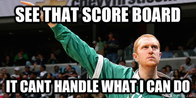 see that score board it cant handle what i can Do  Brian Scalabrine