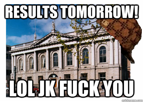 results tomorrow! lol jk fuck you - results tomorrow! lol jk fuck you  Scumbag College