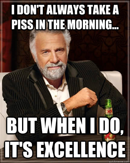 I Don't always take a piss in the morning... but when I do, it's excellence  The Most Interesting Man In The World