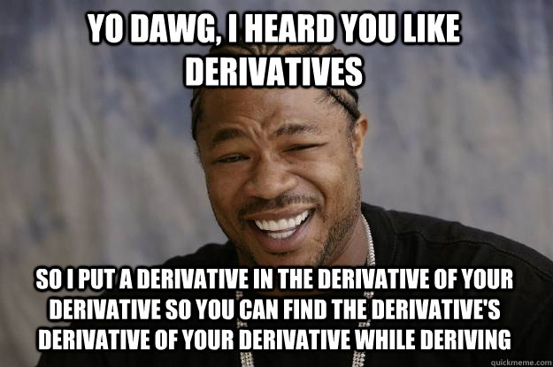Yo Dawg, i heard you like derivatives  so i put a derivative in the derivative of your derivative so you can find the derivative's derivative of your derivative while deriving - Yo Dawg, i heard you like derivatives  so i put a derivative in the derivative of your derivative so you can find the derivative's derivative of your derivative while deriving  Xzibit meme