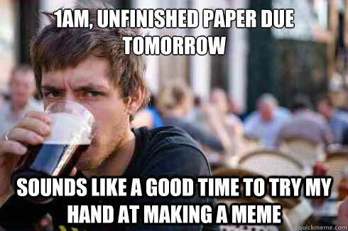 1am, unfinished paper due 
tomorrow sounds like a good time to try my hand at making a meme  Lazy College Senior