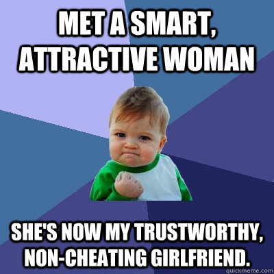 Met a smart, attractive woman She's now my trustworthy, non-cheating girlfriend.  Success Kid