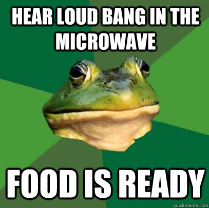hear loud bang in the microwave food is ready  Foul Bachelor Frog