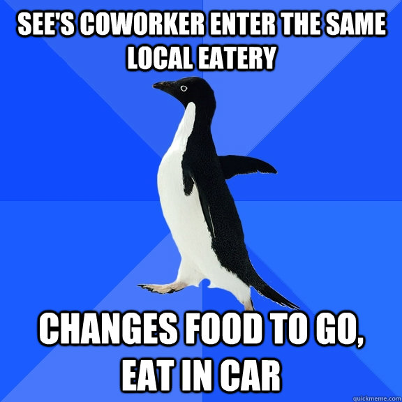 See's Coworker enter the same local eatery changes food to go, eat in car  Socially Awkward Penguin