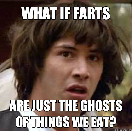 what if farts are just the ghosts of things we eat?  conspiracy keanu