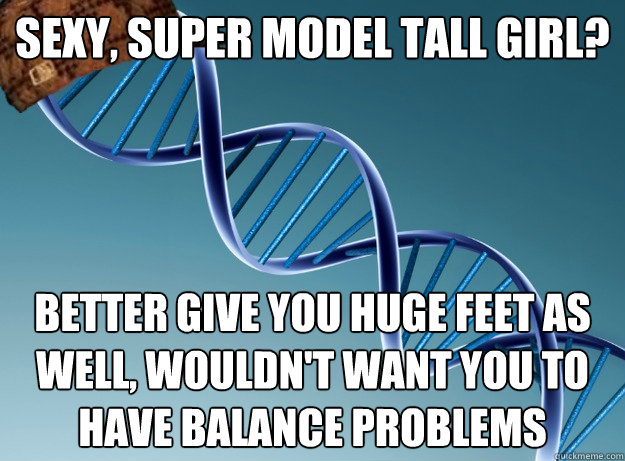 Sexy, super model tall girl? better give you huge feet as well, wouldn't want you to have balance problems  Scumbag Genetics